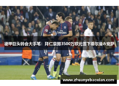 德甲巨头转会大手笔：拜仁豪掷3500万欧元签下蒂尔曼&宽萨